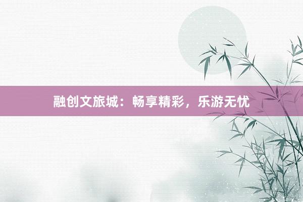 融创文旅城:畅享精彩,乐游无忧