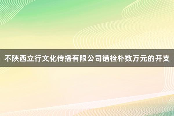 不陕西立行文化传播有限公司错检朴数万元的开支