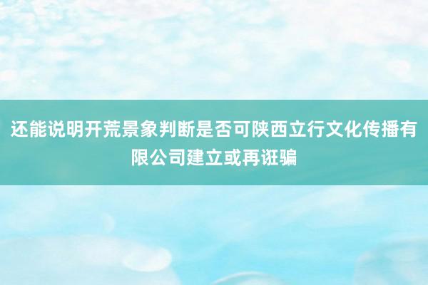 还能说明开荒景象判断是否可陕西立行文化传播有限公司建立或再诳骗