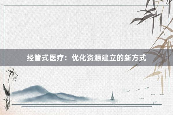 经管式医疗：优化资源建立的新方式